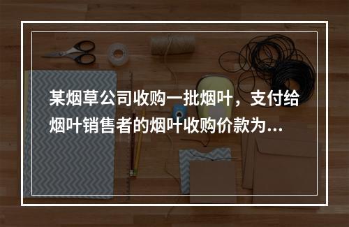 某烟草公司收购一批烟叶，支付给烟叶销售者的烟叶收购价款为10