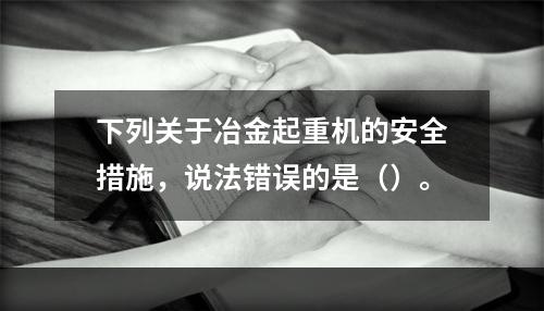 下列关于冶金起重机的安全措施，说法错误的是（）。