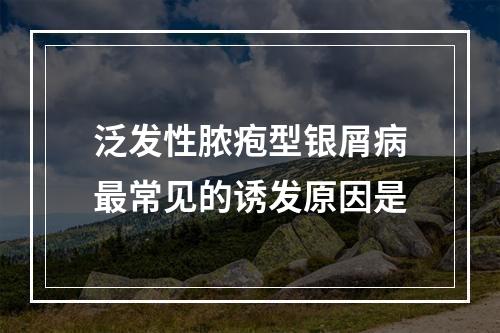 泛发性脓疱型银屑病最常见的诱发原因是