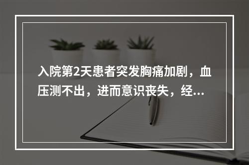 入院第2天患者突发胸痛加剧，血压测不出，进而意识丧失，经抢救