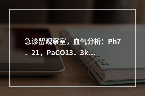 急诊留观察室，血气分析：Ph7．21，PaCO13．3kPa