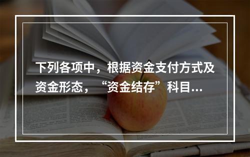 下列各项中，根据资金支付方式及资金形态，“资金结存”科目应设