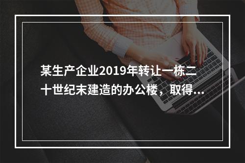 某生产企业2019年转让一栋二十世纪末建造的办公楼，取得转让