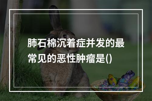 肺石棉沉着症并发的最常见的恶性肿瘤是()