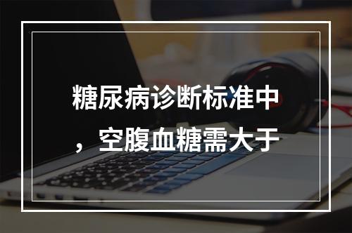 糖尿病诊断标准中，空腹血糖需大于