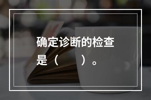 确定诊断的检查是（　　）。