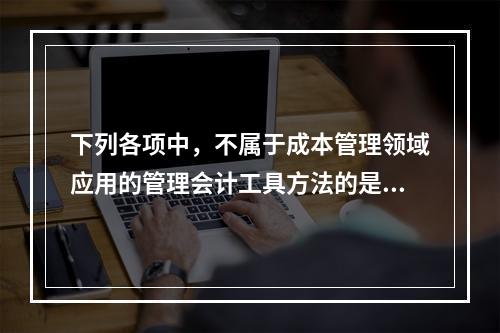 下列各项中，不属于成本管理领域应用的管理会计工具方法的是（　