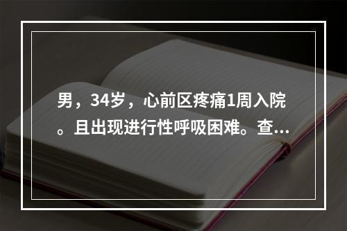 男，34岁，心前区疼痛1周入院。且出现进行性呼吸困难。查体：