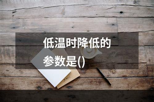 低温时降低的参数是()