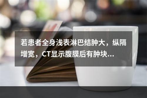 若患者全身浅表淋巴结肿大，纵隔增宽，CT显示腹膜后有肿块，应