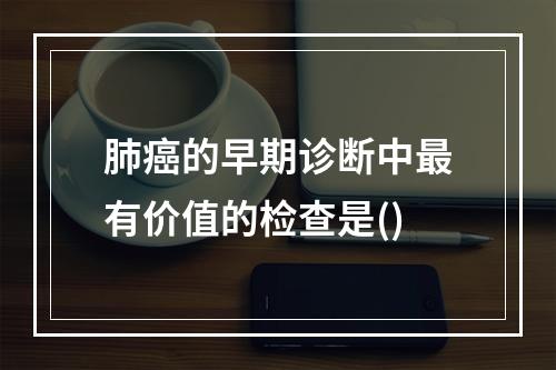 肺癌的早期诊断中最有价值的检查是()