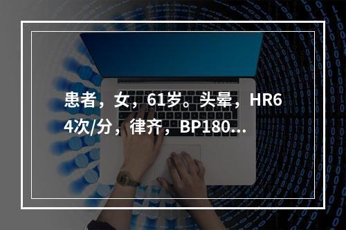 患者，女，61岁。头晕，HR64次/分，律齐，BP180/9