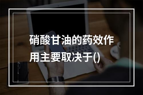 硝酸甘油的药效作用主要取决于()