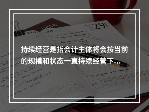 持续经营是指会计主体将会按当前的规模和状态一直持续经营下去，