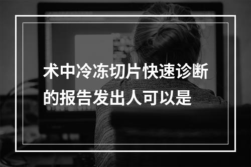 术中冷冻切片快速诊断的报告发出人可以是