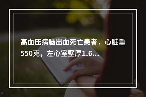 高血压病脑出血死亡患者，心脏重550克，左心室壁厚1.6cm