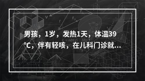 男孩，1岁，发热1天，体温39℃，伴有轻咳，在儿科门诊就诊过