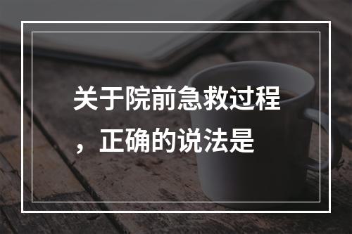 关于院前急救过程，正确的说法是