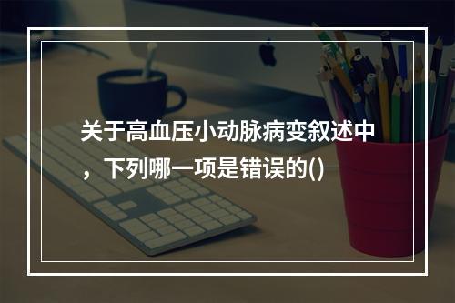 关于高血压小动脉病变叙述中，下列哪一项是错误的()