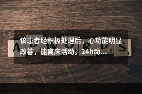 该患者经积极处理后，心功能明显改善，能离床活动。24h动态心