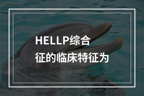 HELLP综合征的临床特征为