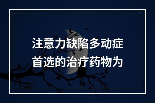 注意力缺陷多动症首选的治疗药物为