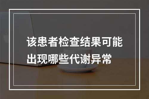 该患者检查结果可能出现哪些代谢异常