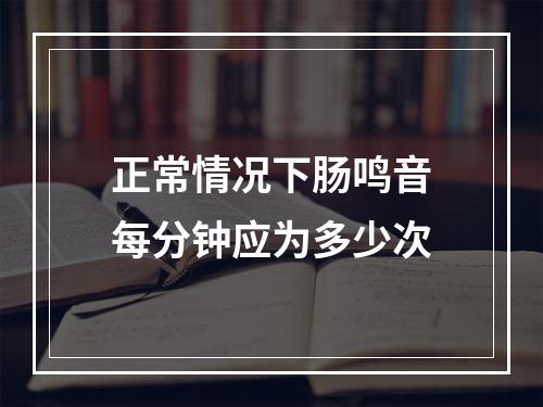 正常情况下肠鸣音每分钟应为多少次