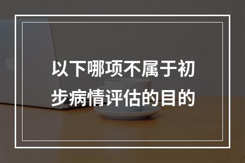 以下哪项不属于初步病情评估的目的