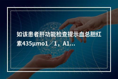 如该患者肝功能检查提示血总胆红素435μmo1∕1，A1T1