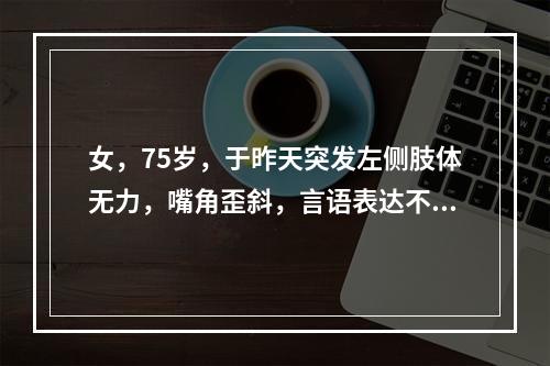 女，75岁，于昨天突发左侧肢体无力，嘴角歪斜，言语表达不清，