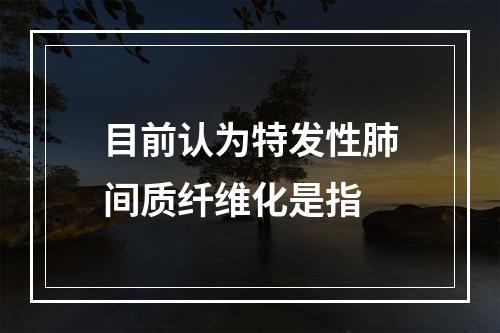 目前认为特发性肺间质纤维化是指