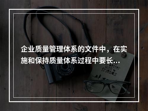 企业质量管理体系的文件中，在实施和保持质量体系过程中要长期