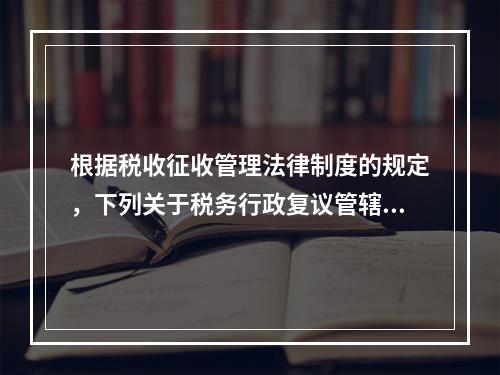 根据税收征收管理法律制度的规定，下列关于税务行政复议管辖的表