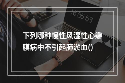 下列哪种慢性风湿性心瓣膜病中不引起肺淤血()