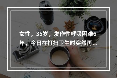 女性，35岁，发作性呼吸困难6年，今日在打扫卫生时突然再发，