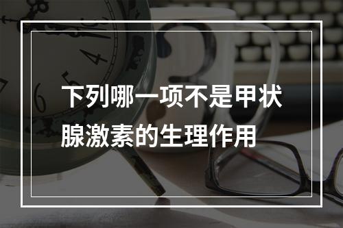 下列哪一项不是甲状腺激素的生理作用