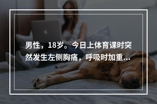 男性，18岁。今日上体育课时突然发生左侧胸痛，呼吸时加重并伴