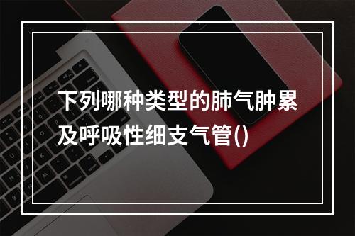 下列哪种类型的肺气肿累及呼吸性细支气管()