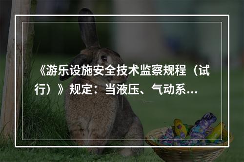 《游乐设施安全技术监察规程（试行）》规定：当液压、气动系统元