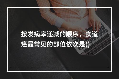 按发病率递减的顺序，食道癌最常见的部位依次是()