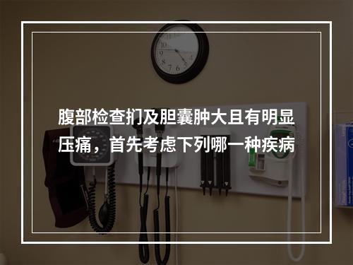 腹部检查扪及胆囊肿大且有明显压痛，首先考虑下列哪一种疾病