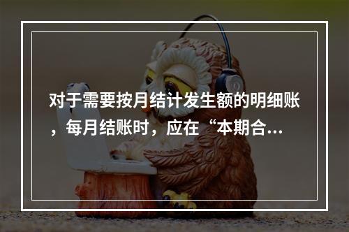 对于需要按月结计发生额的明细账，每月结账时，应在“本期合计”