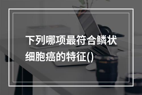 下列哪项最符合鳞状细胞癌的特征()