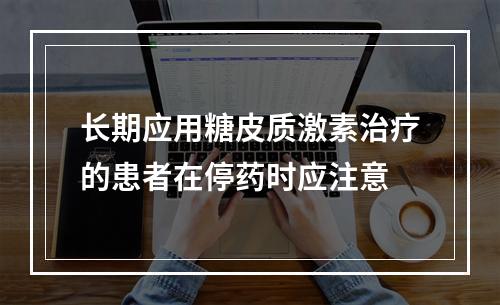 长期应用糖皮质激素治疗的患者在停药时应注意