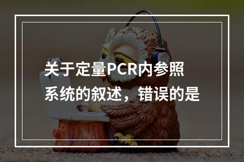 关于定量PCR内参照系统的叙述，错误的是