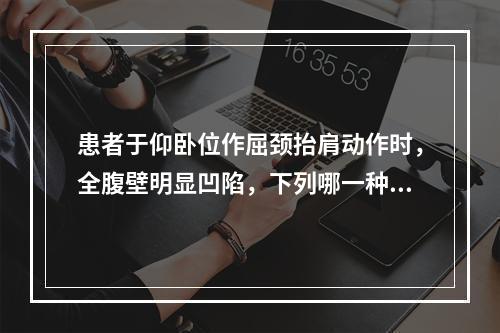 患者于仰卧位作屈颈抬肩动作时，全腹壁明显凹陷，下列哪一种情况