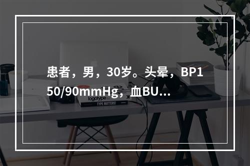 患者，男，30岁。头晕，BP150/90mmHg，血BUN1