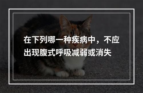 在下列哪一种疾病中，不应出现腹式呼吸减弱或消失