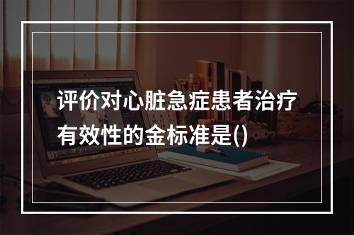 评价对心脏急症患者治疗有效性的金标准是()